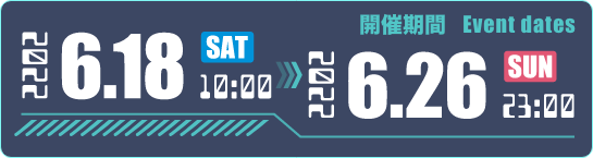 開催期間 2022.6.18 SAT 10:00 - 2022 6.26.SUN 23:00